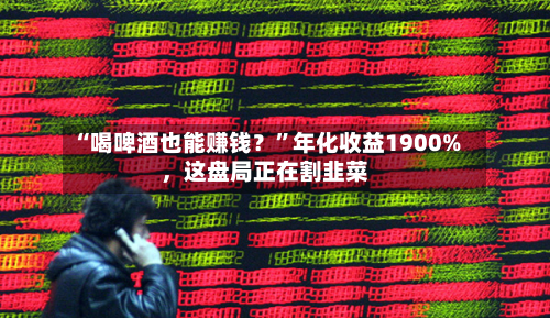“喝啤酒也能赚钱？”年化收益1900%，这盘局正在割韭菜-第2张图片