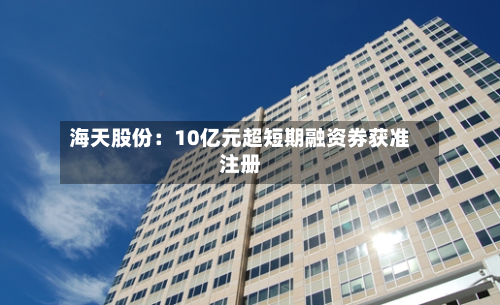海天股份:10亿元超短期融资券获准注册