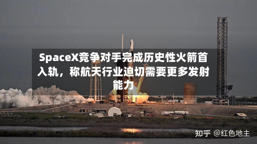 SpaceX竞争对手完成历史性火箭首入轨，称航天行业迫切需要更多发射能力-第2张图片