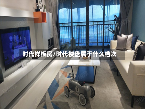 时代样板房/时代楼盘属于什么档次