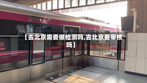 【去北京需要做检测吗,去北京要审核吗】-第2张图片
