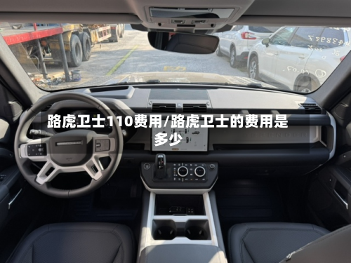 路虎卫士110费用/路虎卫士的费用是多少