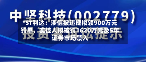 *ST利达：涉信披违规拟领900万元罚单，实控人拟被罚1620万元及5年证券市场禁入-第2张图片