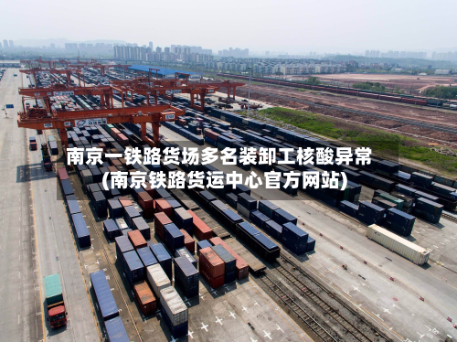 南京一铁路货场多名装卸工核酸异常(南京铁路货运中心官方网站)-第2张图片