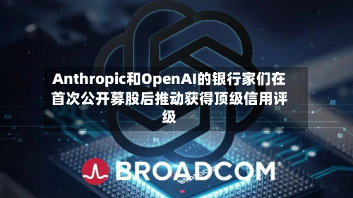 Anthropic和OpenAI的银行家们在首次公开募股后推动获得顶级信用评级