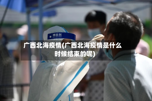 广西北海疫情(广西北海疫情是什么时候结束的呢)-第2张图片