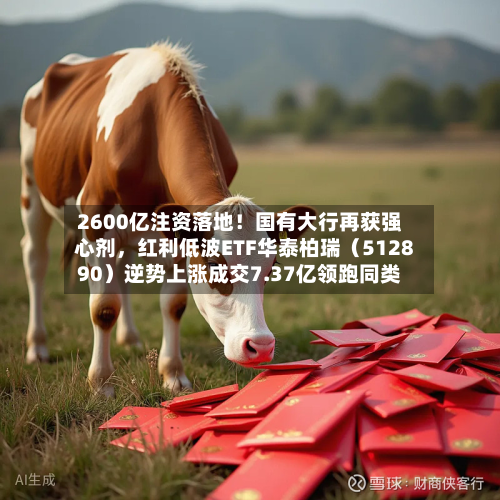 2600亿注资落地！国有大行再获强心剂，红利低波ETF华泰柏瑞（512890）逆势上涨成交7.37亿领跑同类