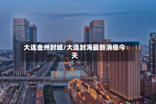 大连金州封城/大连封海最新消息今天-第2张图片
