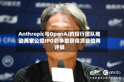 Anthropic与OpenAI的投行团队推动两家公司IPO后争取获得顶级信用评级