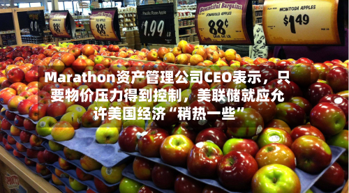 Marathon资产管理公司CEO表示，只要物价压力得到控制，美联储就应允许美国经济“稍热一些”