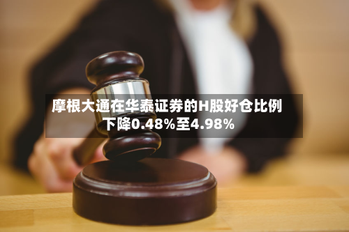 摩根大通在华泰证券的H股好仓比例下降0.48%至4.98%-第2张图片