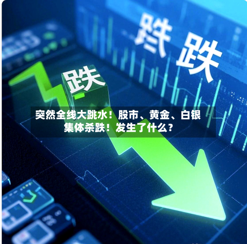 突然全线大跳水！股市、黄金、白银集体杀跌！发生了什么？-第2张图片