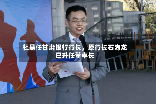 杜晶任甘肃银行行长，原行长石海龙已升任董事长