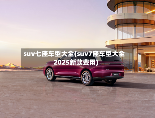 suv七座车型大全(suv7座车型大全2025新款费用)-第3张图片
