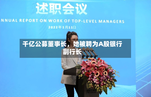 千亿公募董事长	，她被聘为A股银行副行长-第2张图片