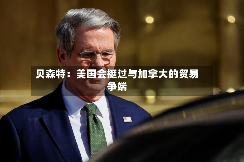 贝森特：美国会挺过与加拿大的贸易争端-第1张图片