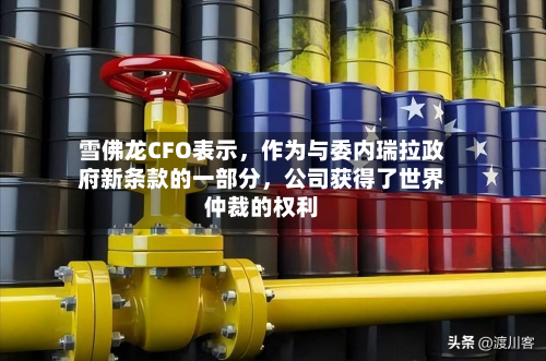 雪佛龙CFO表示，作为与委内瑞拉政府新条款的一部分	，公司获得了世界仲裁的权利-第2张图片