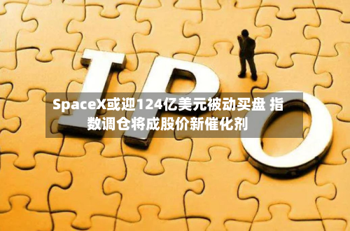 SpaceX或迎124亿美元被动买盘 指数调仓将成股价新催化剂-第3张图片