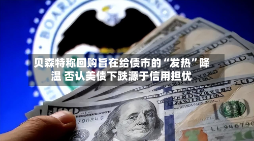 贝森特称回购旨在给债市的“发热	”降温 否认美债下跌源于信用担忧-第1张图片