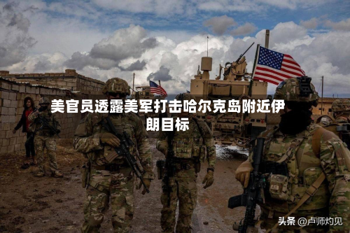 美官员透露美军打击哈尔克岛附近伊朗目标-第2张图片