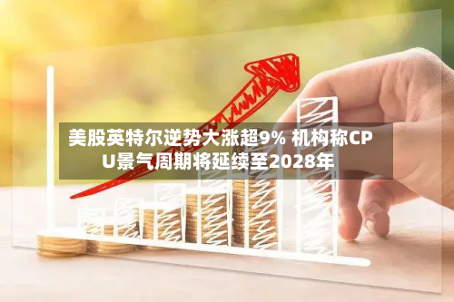 美股英特尔逆势大涨超9% 机构称CPU景气周期将延续至2028年-第2张图片