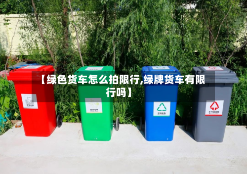 【绿色货车怎么拍限行,绿牌货车有限行吗】-第3张图片