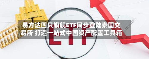 易方达四只旗舰ETF同步登陆泰国交易所 打造一站式中国资产配置工具箱