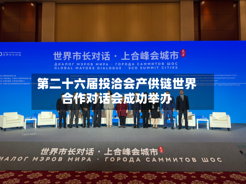 第二十六届投洽会产供链世界合作对话会成功举办