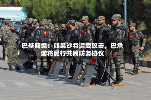 巴基斯坦：如果沙特遭受攻击，巴承诺将履行共同防务协议