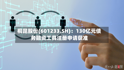 桐昆股份(601233.SH):130亿元债务融资工具注册申请获准
