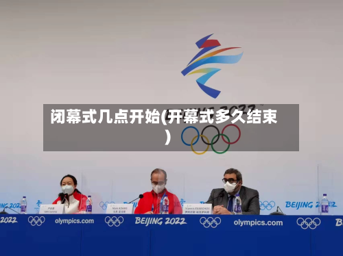闭幕式几点开始(开幕式多久结束)-第2张图片