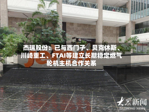 杰瑞股份：已与西门子、贝克休斯、川崎重工	、FTAI等建立长期稳定燃气轮机主机合作关系-第2张图片