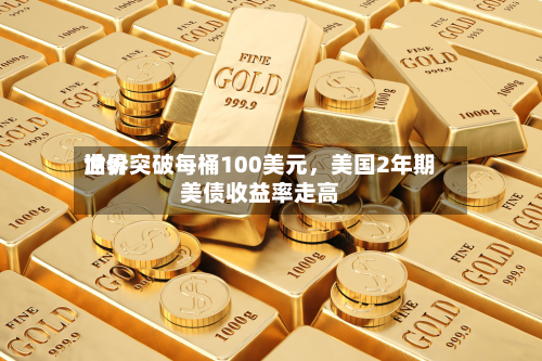 世界油价突破每桶100美元，美国2年期美债收益率走高-第2张图片