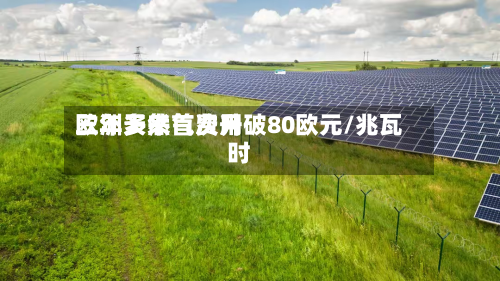 欧洲天然气费用三年多来首次升破80欧元/兆瓦时