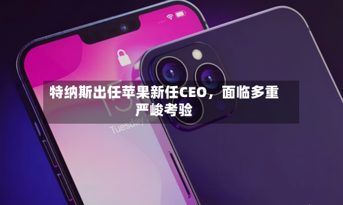 特纳斯出任苹果新任CEO	，面临多重严峻考验-第2张图片