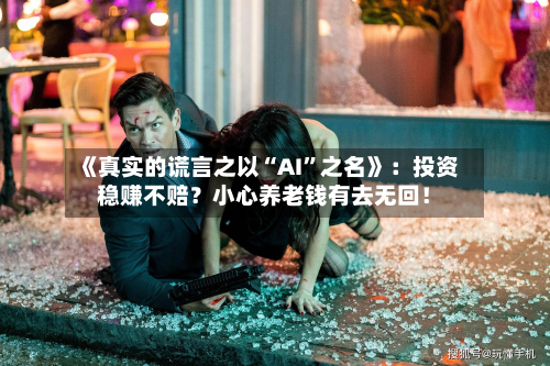 《真实的谎言之以“AI”之名》：投资稳赚不赔？小心养老钱有去无回！