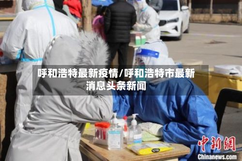 呼和浩特最新疫情/呼和浩特市最新消息头条新闻-第2张图片