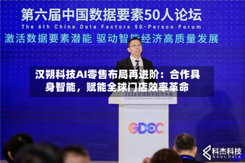 汉朔科技AI零售布局再进阶：合作具身智能，赋能全球门店效率革命-第3张图片