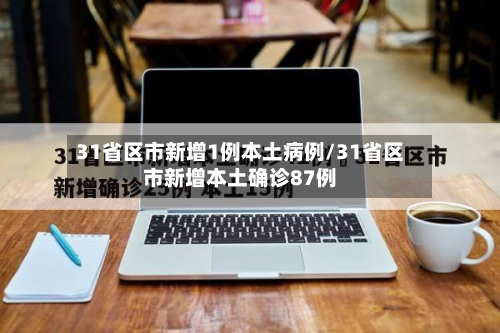 31省区市新增1例本土病例/31省区市新增本土确诊87例-第2张图片
