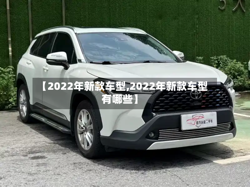 【2022年新款车型,2022年新款车型有哪些】