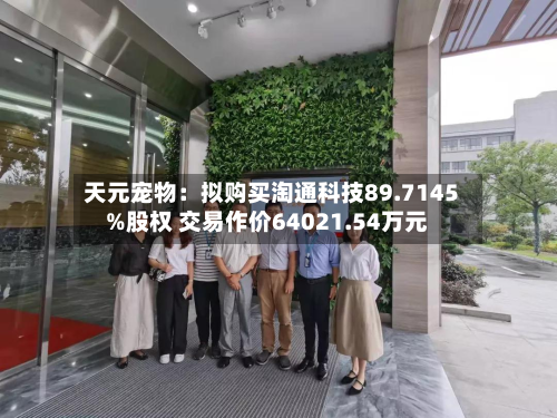 天元宠物：拟购买淘通科技89.7145%股权 交易作价64021.54万元