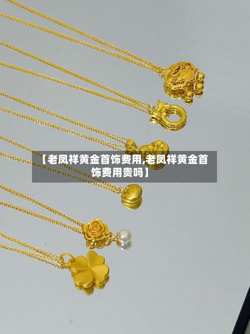 【老凤祥黄金首饰费用,老凤祥黄金首饰费用贵吗】-第2张图片