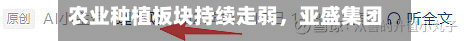农业种植板块持续走弱	，亚盛集团	、中粮糖业跌停-第2张图片