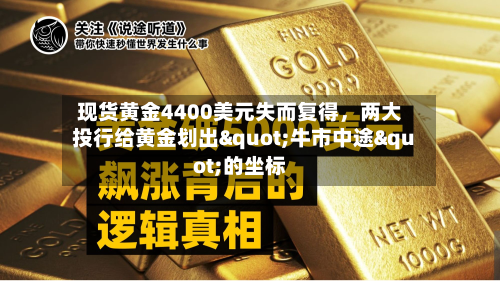 现货黄金4400美元失而复得	，两大投行给黄金划出"牛市中途"的坐标-第1张图片