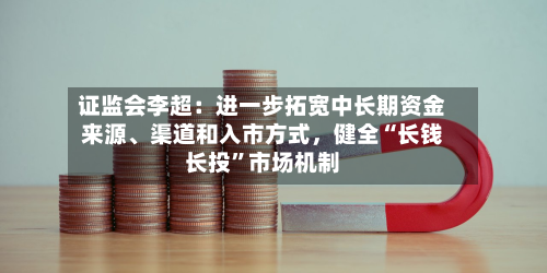 证监会李超：进一步拓宽中长期资金来源、渠道和入市方式	，健全“长钱长投”市场机制-第2张图片