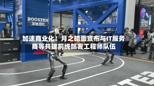 加速商业化！月之暗面宣布与IT服务商等共建前线部署工程师队伍