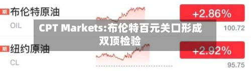 CPT Markets:布伦特百元关口形成双顶检验-第1张图片