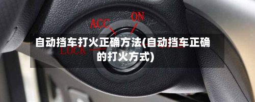 自动挡车打火正确方法(自动挡车正确的打火方式)
