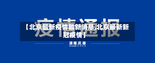 【北京最新疫情最新消息,北京最新新冠疫情】