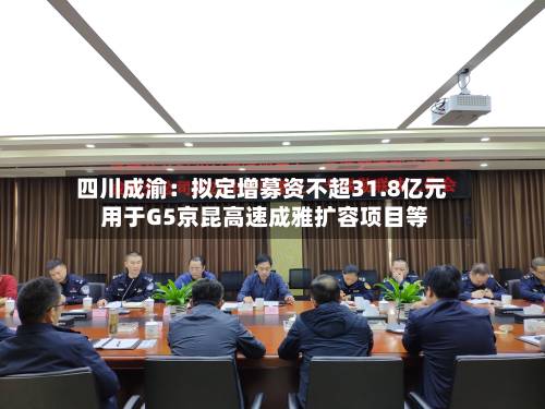 四川成渝：拟定增募资不超31.8亿元 用于G5京昆高速成雅扩容项目等